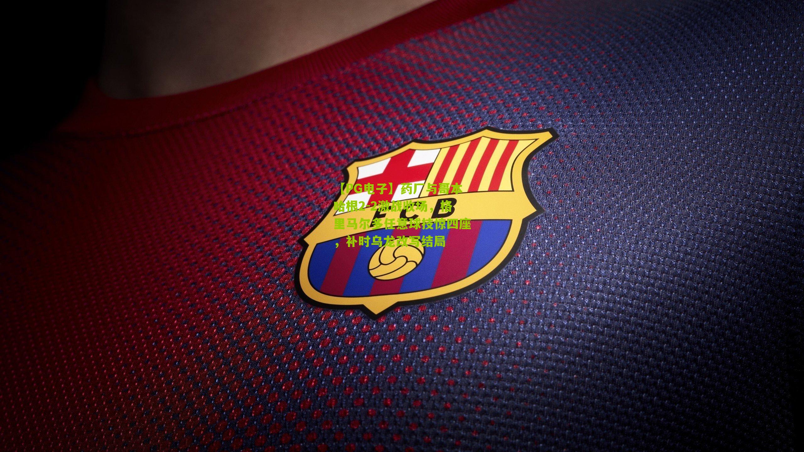 药厂与哥本哈根2-2激战收场，格里马尔多任意球技惊四座，补时乌龙改写结局