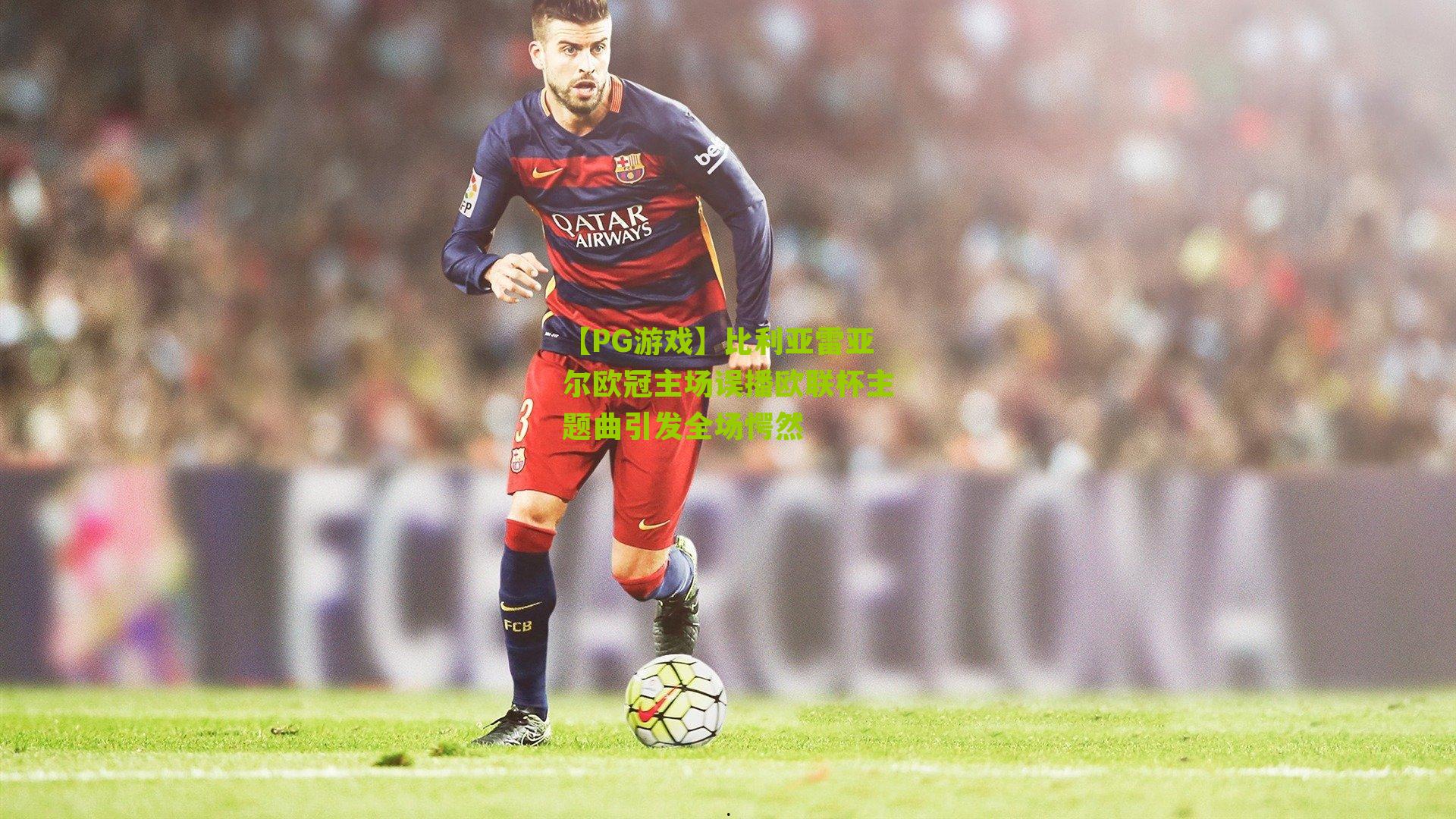 比利亚雷亚尔欧冠主场误播欧联杯主题曲引发全场愕然